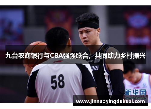 九台农商银行与CBA强强联合，共同助力乡村振兴