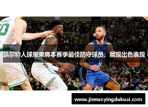 凯尔特人球星荣膺本赛季最佳防守球员，展现出色表现