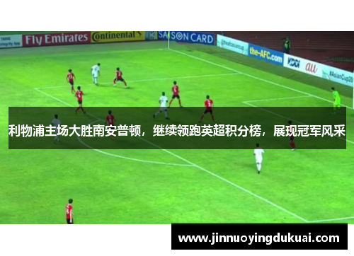 利物浦主场大胜南安普顿，继续领跑英超积分榜，展现冠军风采