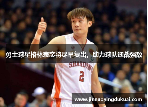 勇士球星格林表态将尽早复出，助力球队迎战强敌