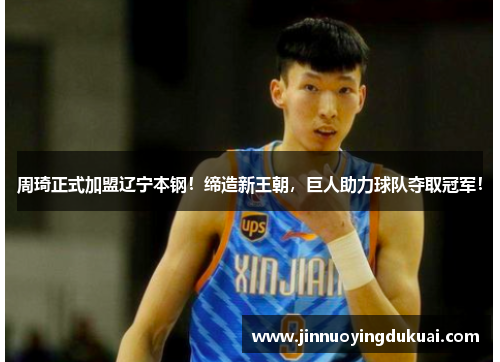 周琦正式加盟辽宁本钢！缔造新王朝，巨人助力球队夺取冠军！