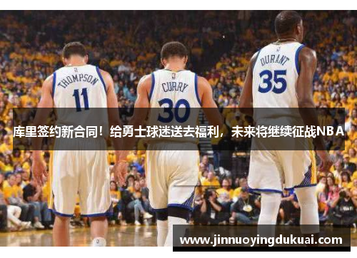 库里签约新合同！给勇士球迷送去福利，未来将继续征战NBA