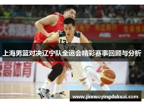 上海男篮对决辽宁队全运会精彩赛事回顾与分析