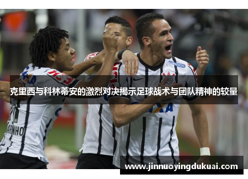 克里西与科林蒂安的激烈对决揭示足球战术与团队精神的较量