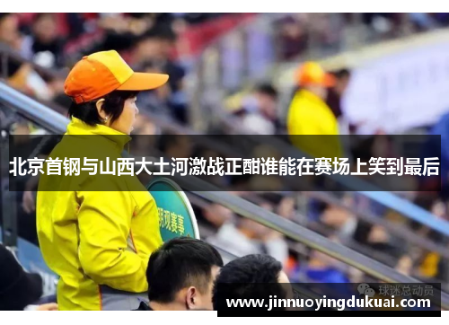北京首钢与山西大土河激战正酣谁能在赛场上笑到最后