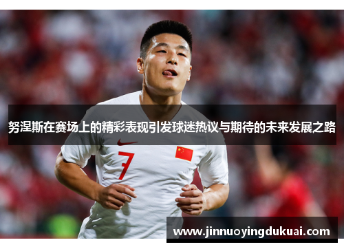 努涅斯在赛场上的精彩表现引发球迷热议与期待的未来发展之路