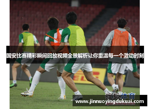 国安比赛精彩瞬间回放视频全景解析让你重温每一个激动时刻