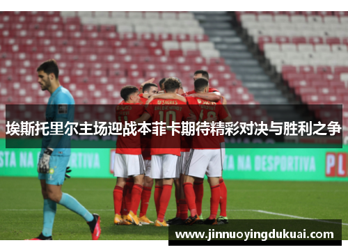 埃斯托里尔主场迎战本菲卡期待精彩对决与胜利之争