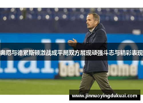 奥厄与德累斯顿激战成平局双方展现顽强斗志与精彩表现