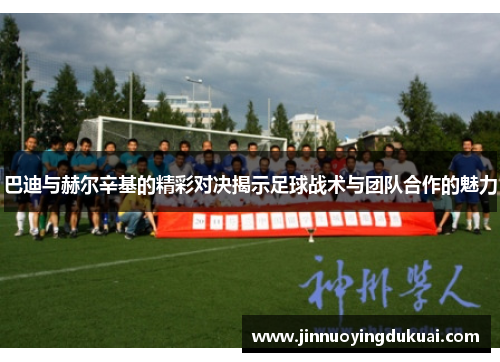 巴迪与赫尔辛基的精彩对决揭示足球战术与团队合作的魅力
