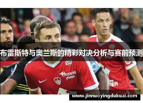 布雷斯特与奥兰斯的精彩对决分析与赛前预测