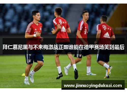 拜仁慕尼黑与不来梅激战正酣谁能在德甲赛场笑到最后