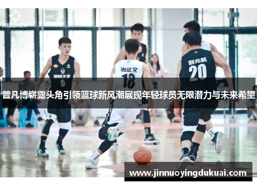 曾凡博崭露头角引领篮球新风潮展现年轻球员无限潜力与未来希望