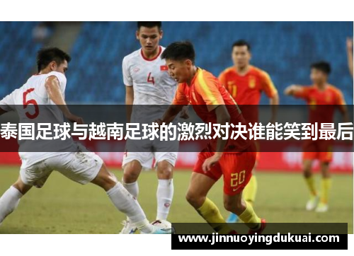 泰国足球与越南足球的激烈对决谁能笑到最后