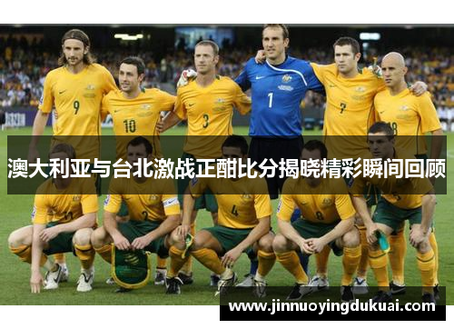 澳大利亚与台北激战正酣比分揭晓精彩瞬间回顾