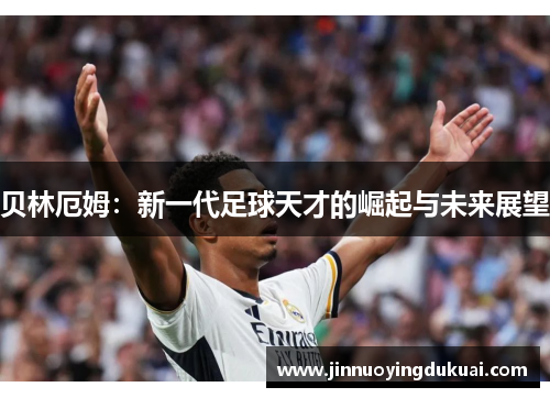贝林厄姆：新一代足球天才的崛起与未来展望