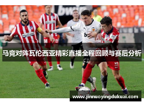 马竞对阵瓦伦西亚精彩直播全程回顾与赛后分析