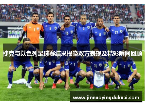 捷克与以色列足球赛结果揭晓双方表现及精彩瞬间回顾