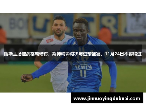 朗斯主场迎战格勒诺布，期待精彩对决与进球盛宴，11月24日不容错过