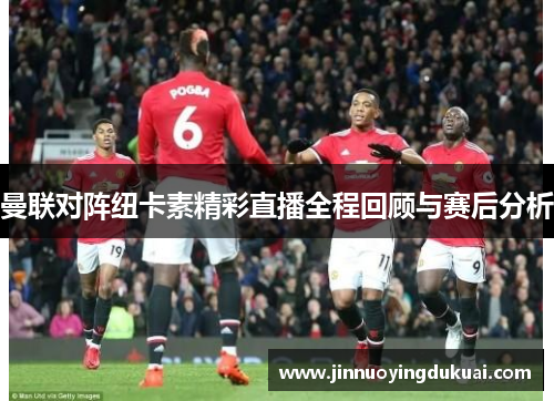 曼联对阵纽卡素精彩直播全程回顾与赛后分析