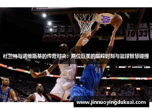 杜兰特与诺维斯基的传奇对决：两位巨星的巅峰时刻与篮球智慧碰撞