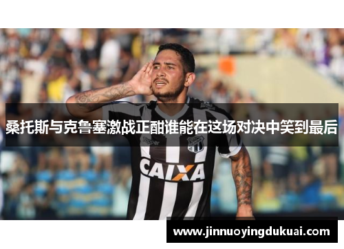 桑托斯与克鲁塞激战正酣谁能在这场对决中笑到最后