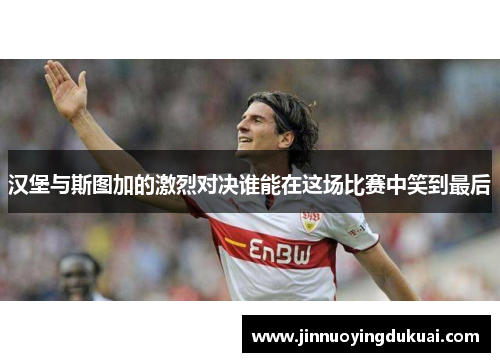 汉堡与斯图加的激烈对决谁能在这场比赛中笑到最后
