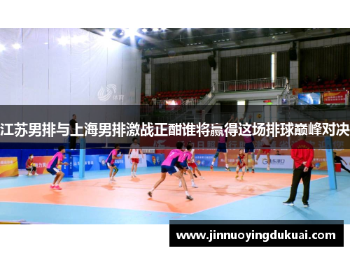 江苏男排与上海男排激战正酣谁将赢得这场排球巅峰对决