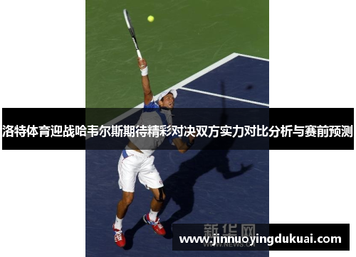 洛特体育迎战哈韦尔斯期待精彩对决双方实力对比分析与赛前预测
