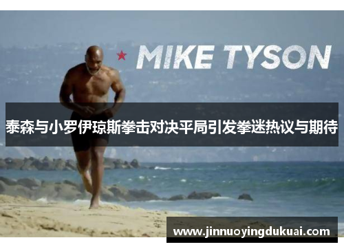 泰森与小罗伊琼斯拳击对决平局引发拳迷热议与期待