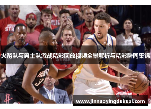 火箭队与勇士队激战精彩回放视频全景解析与精彩瞬间集锦