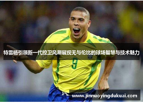 特雷杨引领新一代控卫风潮展现无与伦比的球场智慧与技术魅力